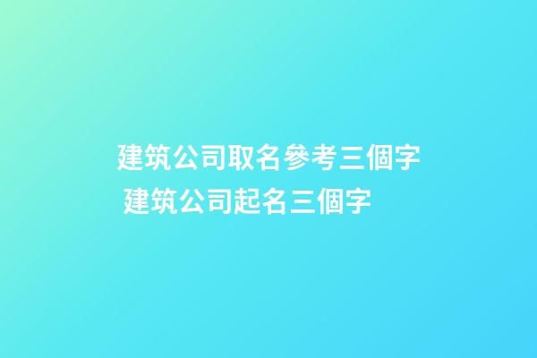 建筑公司取名參考三個字 建筑公司起名三個字-第1張-公司起名-玄機派